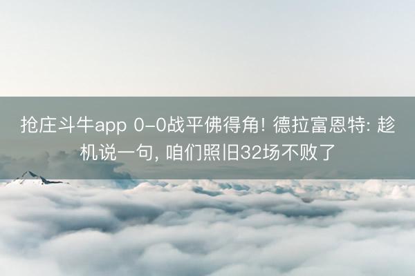 抢庄斗牛app 0-0战平佛得角! 德拉富恩特: 趁机说一句， 咱们照旧32场不败了