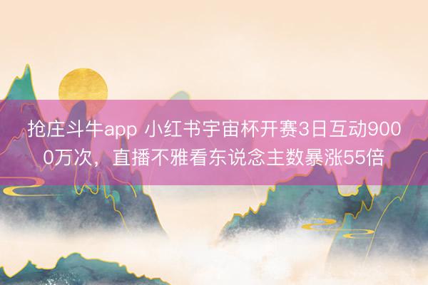 抢庄斗牛app 小红书宇宙杯开赛3日互动9000万次，直播不雅看东说念主数暴涨55倍