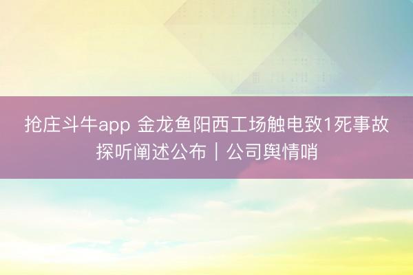 抢庄斗牛app 金龙鱼阳西工场触电致1死事故探听阐述公布｜公司舆情哨