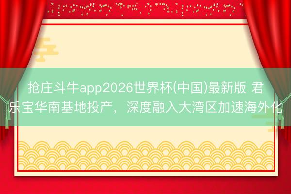 抢庄斗牛app2026世界杯(中国)最新版 君乐宝华南基地投产，深度融入大湾区加速海外化