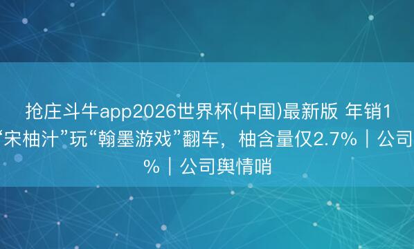 抢庄斗牛app2026世界杯(中国)最新版 年销10亿的“宋柚汁”玩“翰墨游戏”翻车，柚含量仅2.7%｜公司舆情哨
