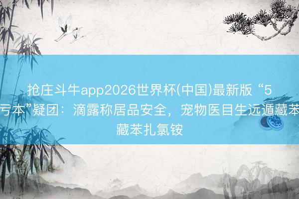 抢庄斗牛app2026世界杯(中国)最新版 “5只幼猫亏本”疑团：滴露称居品安全，宠物医目生远遁藏苯扎氯铵
