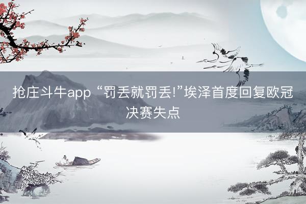 抢庄斗牛app “罚丢就罚丢!”埃泽首度回复欧冠决赛失点