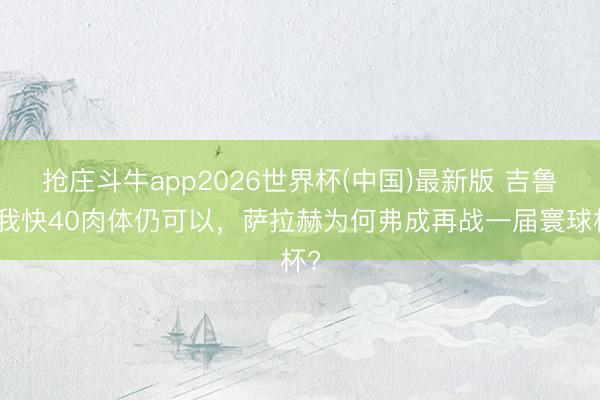 抢庄斗牛app2026世界杯(中国)最新版 吉鲁：我快40肉体仍可以，萨拉赫为何弗成再战一届寰球杯?