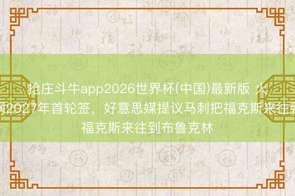 抢庄斗牛app2026世界杯(中国)最新版 火箭掌控篮网2027年首轮签，好意思媒提议马刺把福克斯来往到布鲁克林