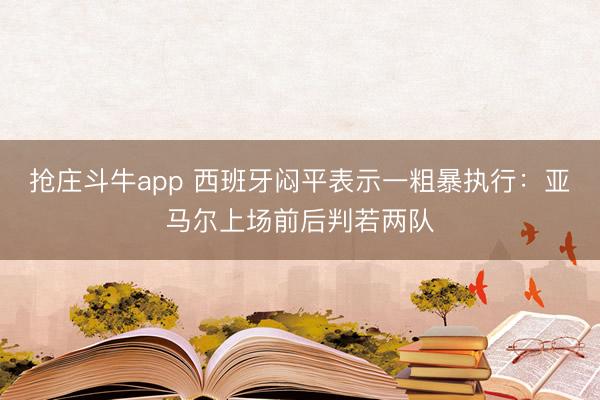 抢庄斗牛app 西班牙闷平表示一粗暴执行：亚马尔上场前后判若两队