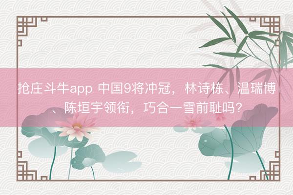 抢庄斗牛app 中国9将冲冠，林诗栋、温瑞博、陈垣宇领衔，巧合一雪前耻吗?