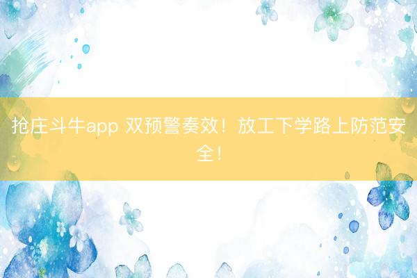 抢庄斗牛app 双预警奏效！放工下学路上防范安全！