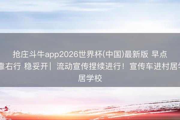 抢庄斗牛app2026世界杯(中国)最新版 早点走 靠右行 稳妥开︳流动宣传捏续进行!宣传车进村居学校