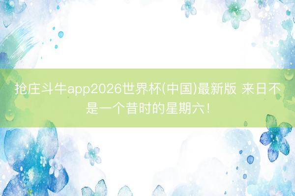 抢庄斗牛app2026世界杯(中国)最新版 来日不是一个昔时的星期六！