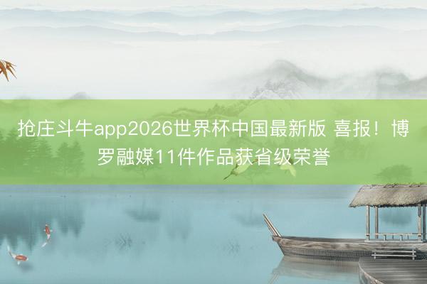 抢庄斗牛app2026世界杯中国最新版 喜报！博罗融媒11件作品获省级荣誉