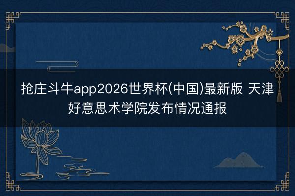 抢庄斗牛app2026世界杯(中国)最新版 天津好意思术学院发布情况通报