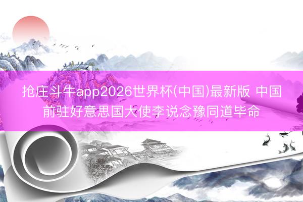 抢庄斗牛app2026世界杯(中国)最新版 中国前驻好意思国大使李说念豫同道毕命
