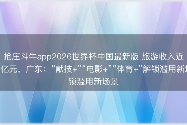 抢庄斗牛app2026世界杯中国最新版 旅游收入近300亿元，广东：“献技+”“电影+”“体育+”解锁滥用新场景