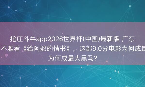抢庄斗牛app2026世界杯(中国)最新版 广东两田主官不雅看《给阿嬷的情书》，这部9.0分电影为何成最大黑马？
