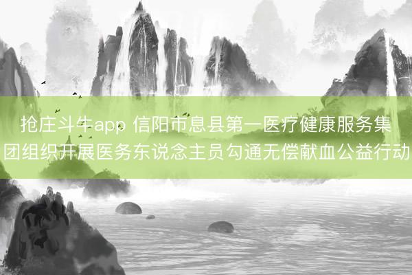 抢庄斗牛app 信阳市息县第一医疗健康服务集团组织开展医务东说念主员勾通无偿献血公益行动