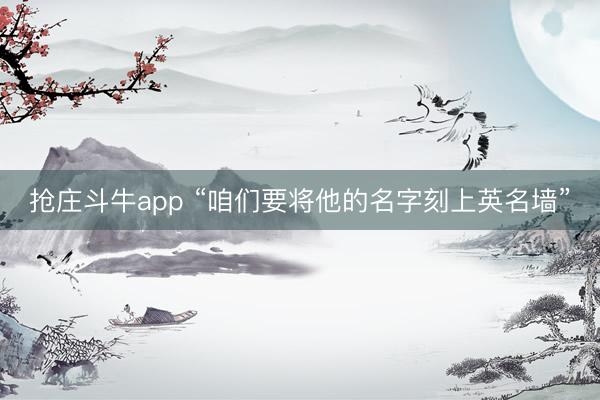 抢庄斗牛app “咱们要将他的名字刻上英名墙”