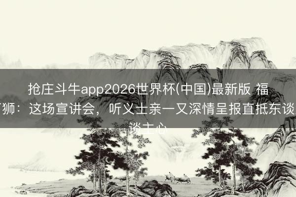 抢庄斗牛app2026世界杯(中国)最新版 福建石狮：这场宣讲会，听义士亲一又深情呈报直抵东谈主心