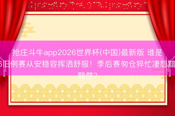 抢庄斗牛app2026世界杯(中国)最新版 谁是S16旧例赛从安稳容挥洒舒服！季后赛匆仓猝忙凄怨黯然？