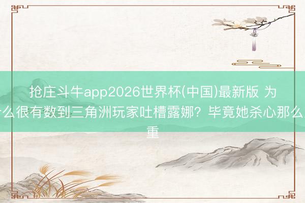 抢庄斗牛app2026世界杯(中国)最新版 为什么很有数到三角洲玩家吐槽露娜？毕竟她杀心那么重