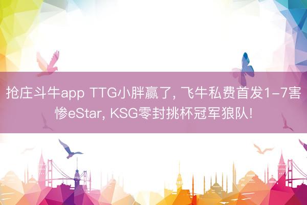抢庄斗牛app TTG小胖赢了， 飞牛私费首发1-7害惨eStar， KSG零封挑杯冠军狼队!