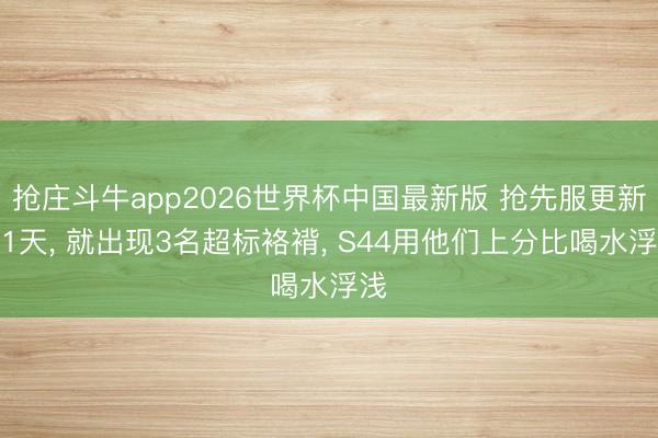 抢庄斗牛app2026世界杯中国最新版 抢先服更新仅1天， 就出现3名超标袼褙， S44用他们上分比喝水浮浅