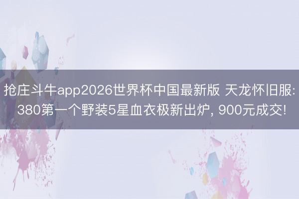 抢庄斗牛app2026世界杯中国最新版 天龙怀旧服: 380第一个野装5星血衣极新出炉， 900元成交!